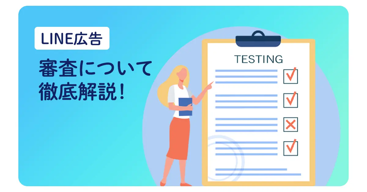 【徹底解説】LINE広告の審査とは？審査に落ちないために対策をしよう