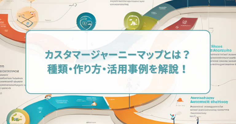 カスタマージャーニーマップとは?種類・作り方・活用事例を解説!