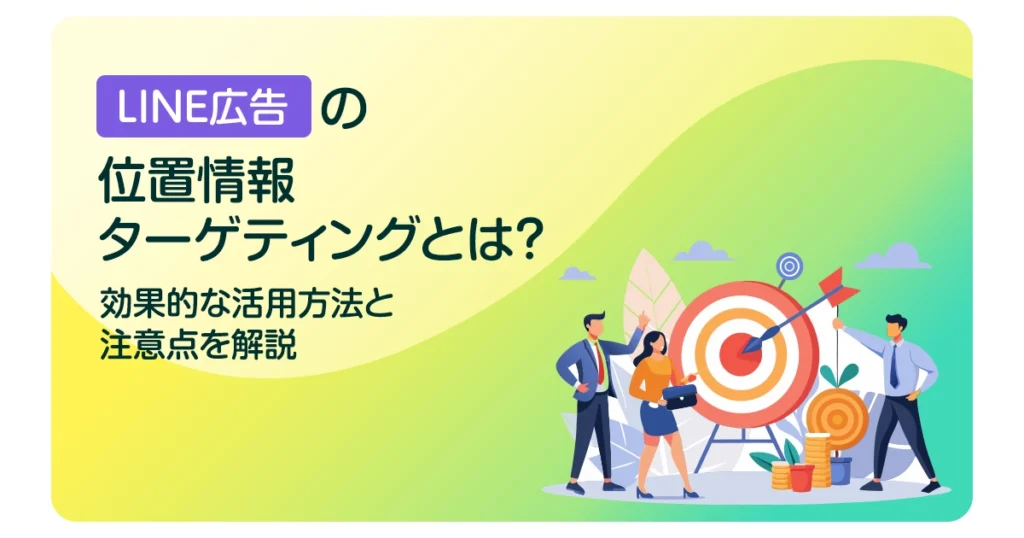 LINE広告の位置情報ターゲティングとは？効果的な活用方法と注意点を解説