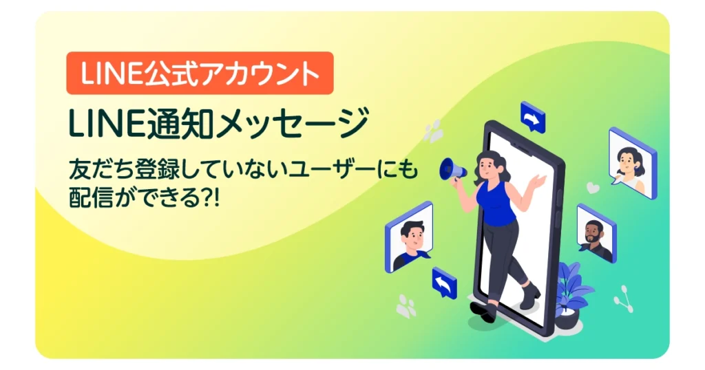 【LINE通知メッセージ】LINE公式アカウントの友だち登録していないユーザーにも配信ができる？！