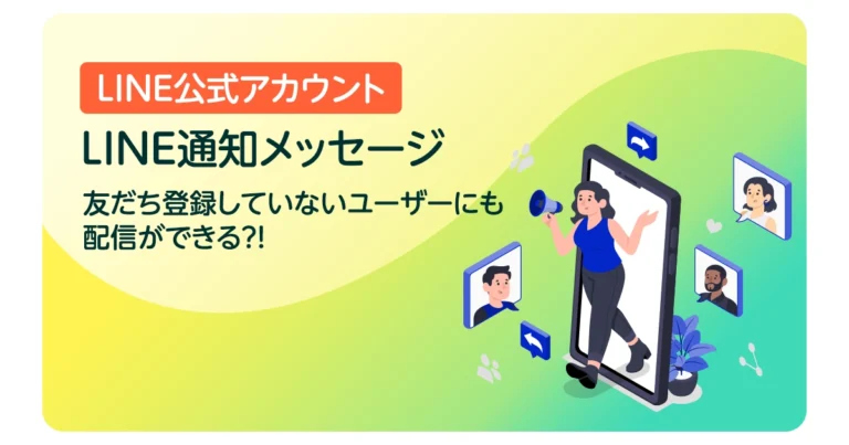 【LINE通知メッセージ】LINE公式アカウントの友だち登録していないユーザーにも配信ができる?!