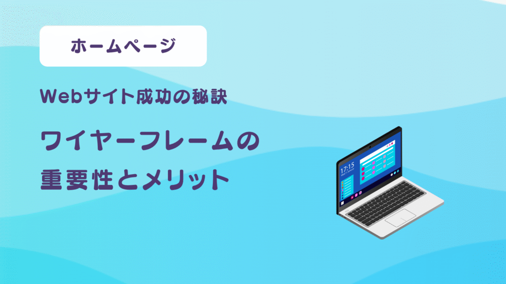 Webサイト成功の秘訣？ワイヤーフレームの重要性とメリット