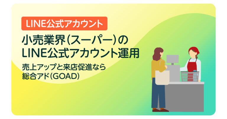 小売業界（スーパー）のLINE公式アカウント運用｜売上アップと来店促進なら総合アド（GOAD）