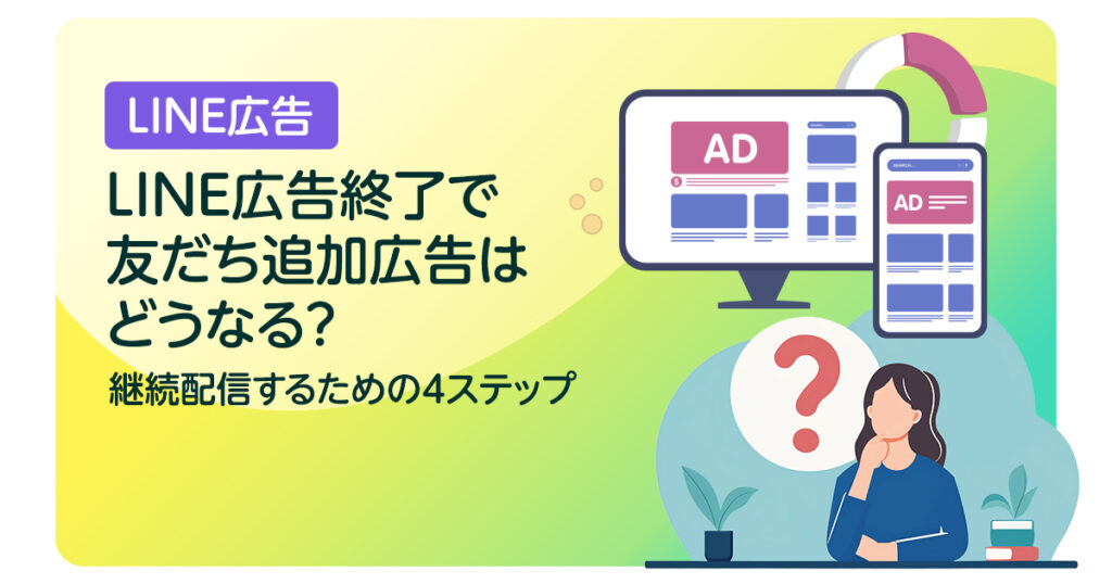 LINE広告終了で友だち追加広告はどうなる？継続配信するための4ステップ