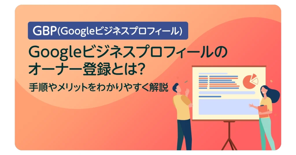 Googleビジネスプロフィールのオーナー登録とは？手順やメリットをわかりやすく解説