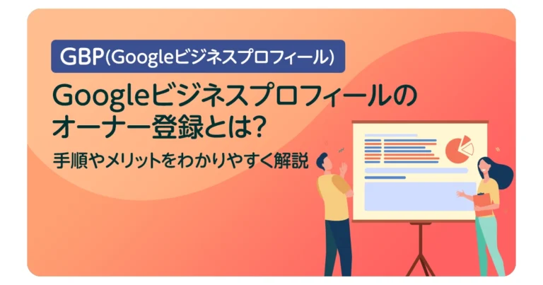 Googleビジネスプロフィールのオーナー登録とは？手順やメリットをわかりやすく解説