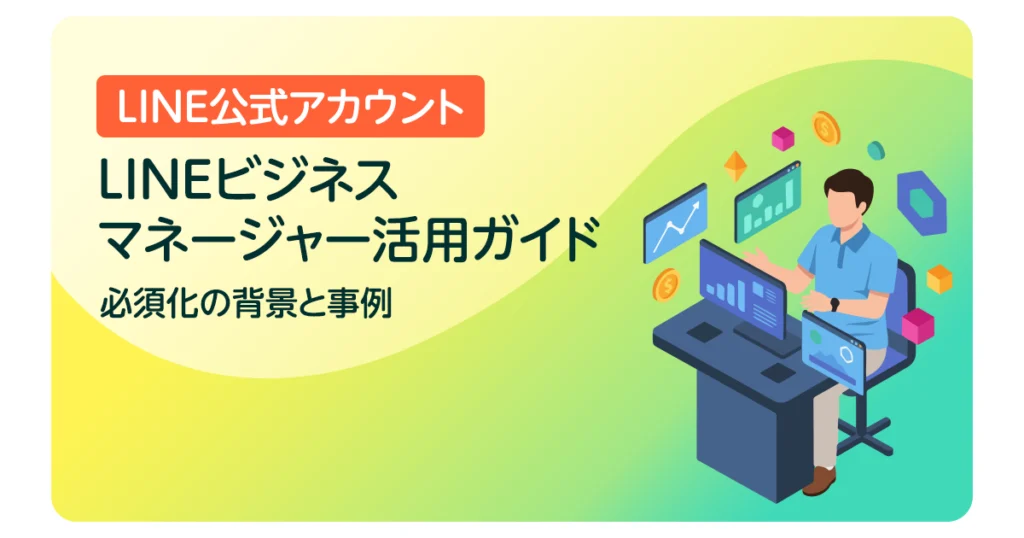 LINEビジネスマネージャー活用ガイド｜必須化の背景と事例