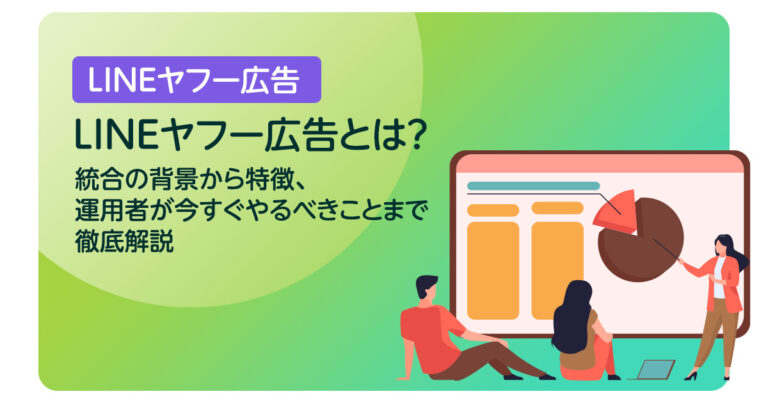 LINEヤフー広告とは？統合の背景から特徴、運用者が今すぐやるべきことまで徹底解説